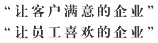 “让客户满意的企业”
“让员工喜欢的企业”